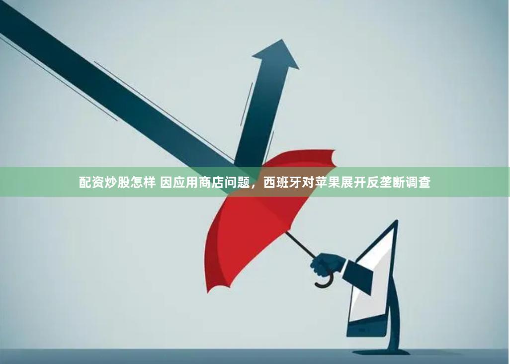 配资炒股怎样 因应用商店问题，西班牙对苹果展开反垄断调查