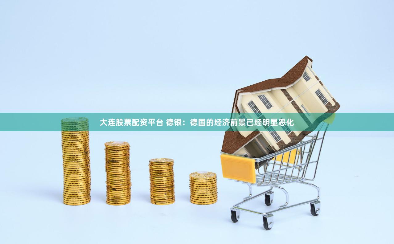大连股票配资平台 德银：德国的经济前景已经明显恶化