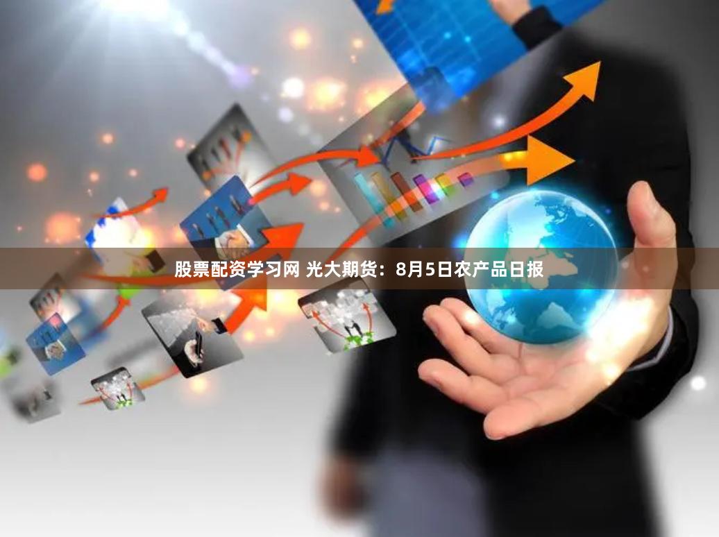 股票配资学习网 光大期货：8月5日农产品日报