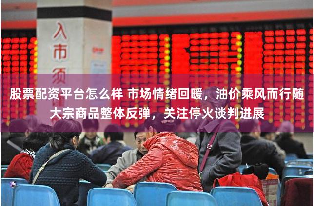 股票配资平台怎么样 市场情绪回暖，油价乘风而行随大宗商品整体反弹，关注停火谈判进展