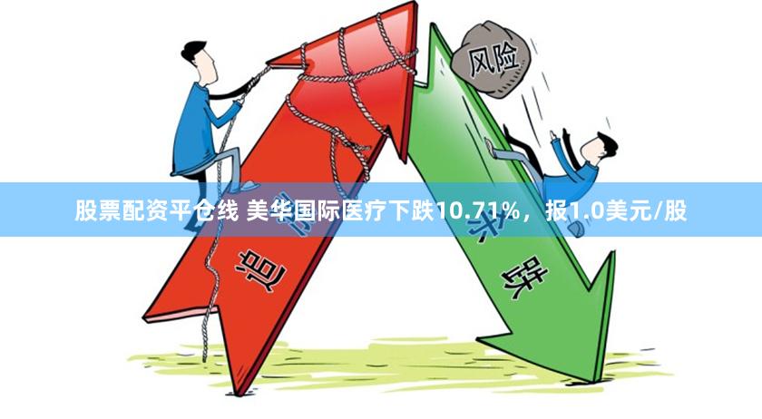 股票配资平仓线 美华国际医疗下跌10.71%，报1.0美元/股