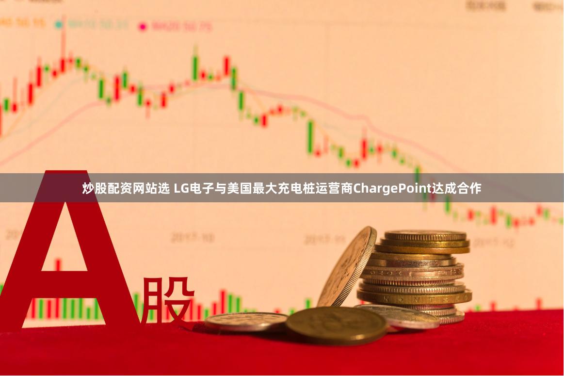 炒股配资网站选 LG电子与美国最大充电桩运营商ChargePoint达成合作