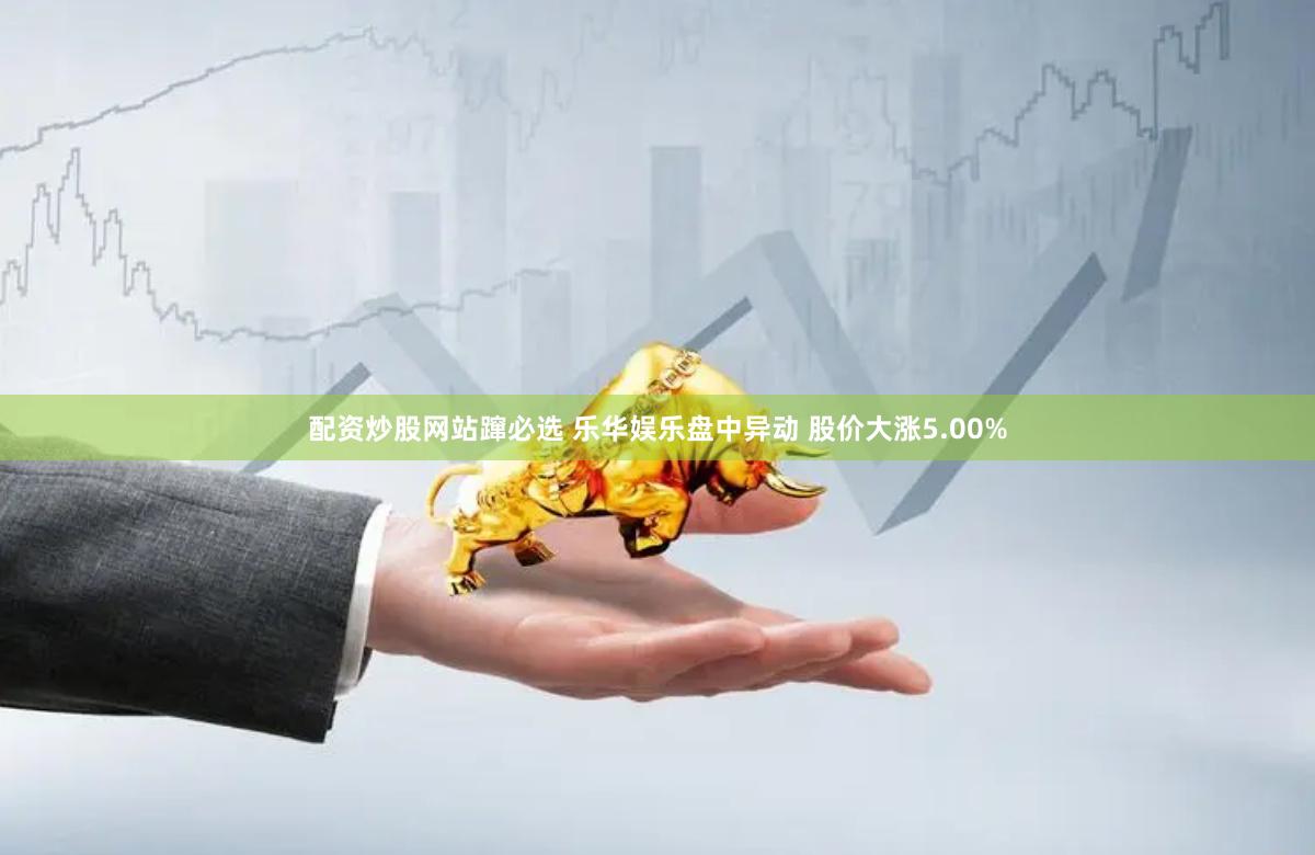 配资炒股网站蹿必选 乐华娱乐盘中异动 股价大涨5.00%