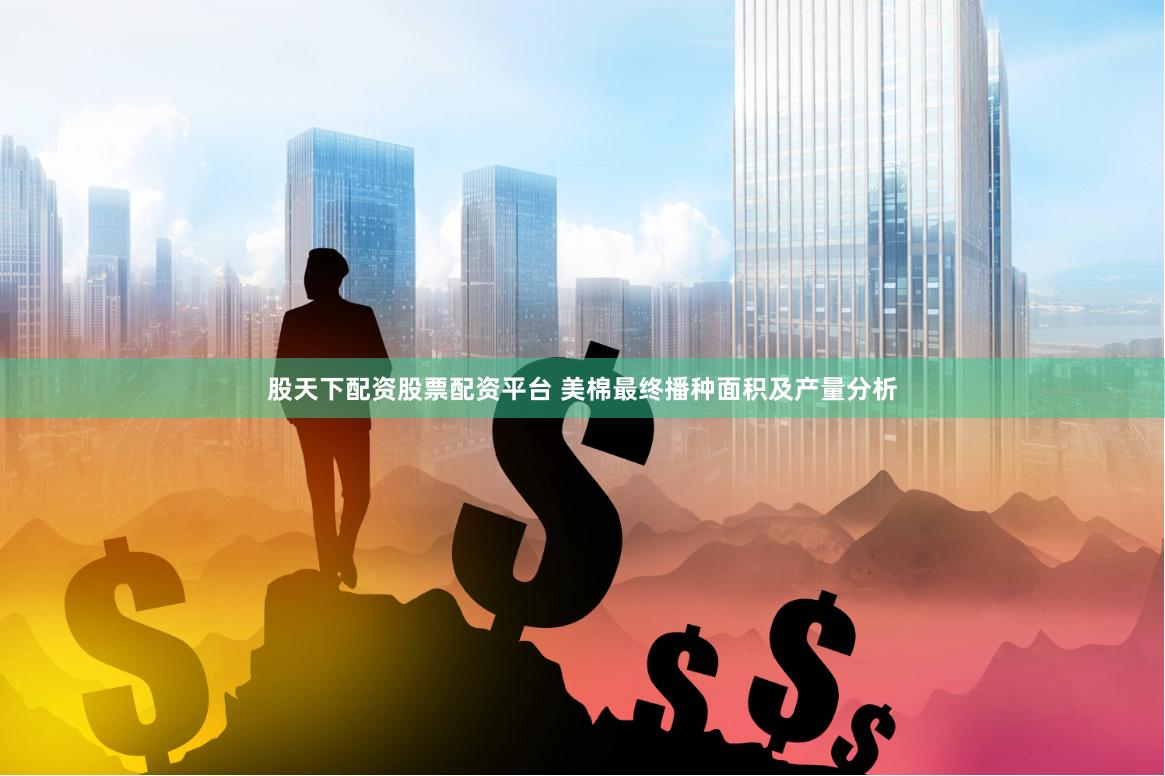 股天下配资股票配资平台 美棉最终播种面积及产量分析