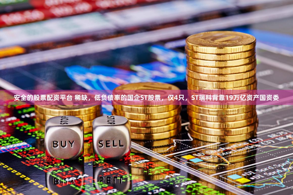 安全的股票配资平台 稀缺，低负债率的国企ST股票，仅4只，ST瑞科背靠19万亿资产国资委
