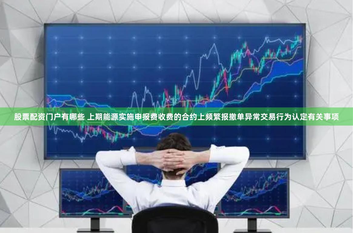 股票配资门户有哪些 上期能源实施申报费收费的合约上频繁报撤单异常交易行为认定有关事项