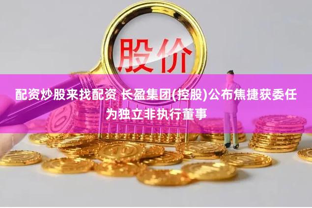配资炒股来找配资 长盈集团(控股)公布焦捷获委任为独立非执行董事