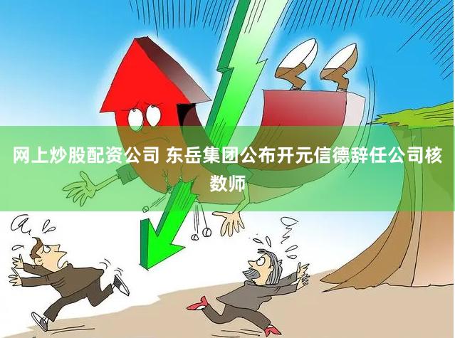 网上炒股配资公司 东岳集团公布开元信德辞任公司核数师