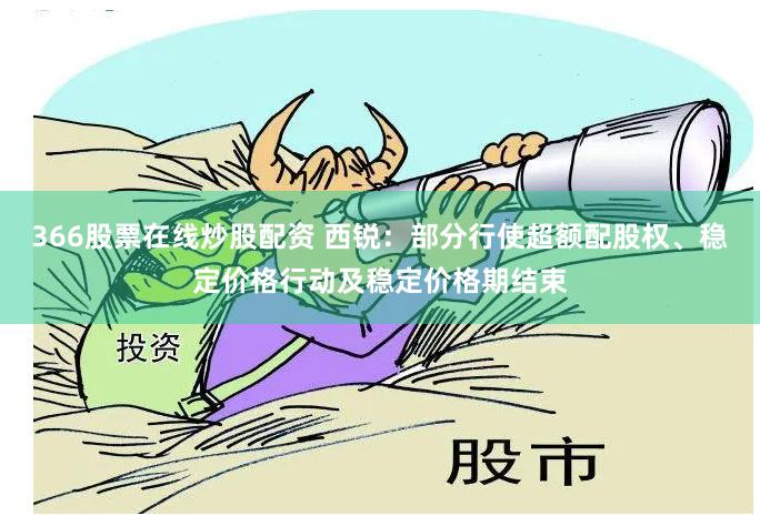 366股票在线炒股配资 西锐：部分行使超额配股权、稳定价格行动及稳定价格期结束