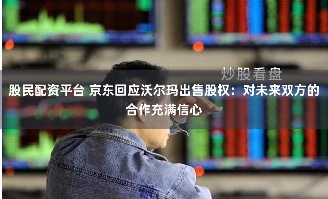股民配资平台 京东回应沃尔玛出售股权：对未来双方的合作充满信心