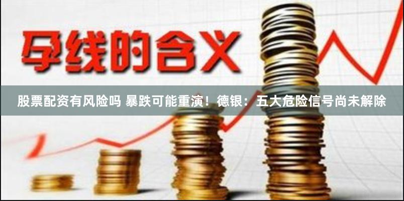 股票配资有风险吗 暴跌可能重演！德银：五大危险信号尚未解除