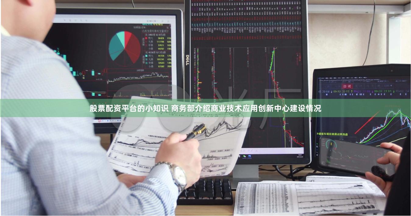 股票配资平台的小知识 商务部介绍商业技术应用创新中心建设情况