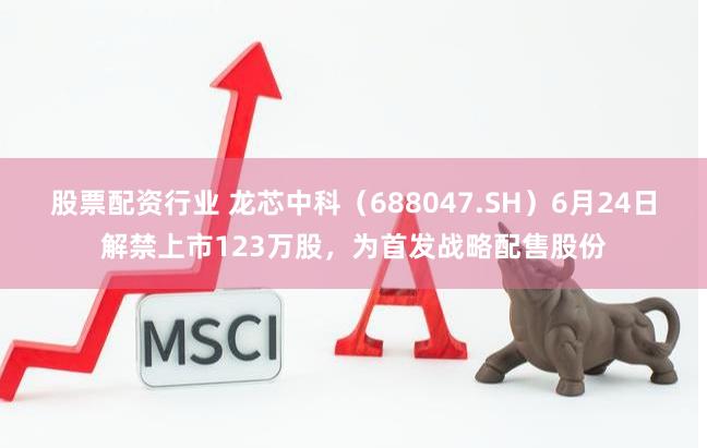 股票配资行业 龙芯中科（688047.SH）6月24日解禁上市123万股，为首发战略配售股份