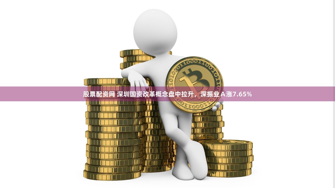 股票配资网 深圳国资改革概念盘中拉升，深振业Ａ涨7.65%