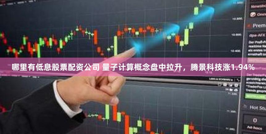 哪里有低息股票配资公司 量子计算概念盘中拉升，腾景科技涨1.94%
