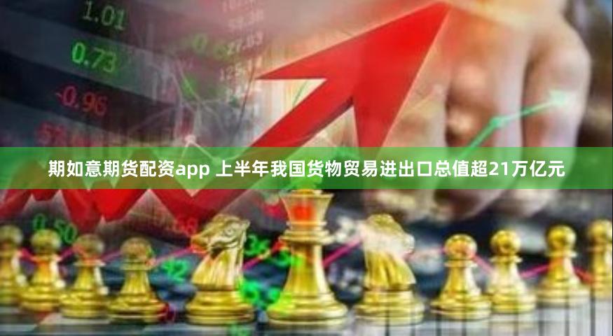 期如意期货配资app 上半年我国货物贸易进出口总值超21万亿元