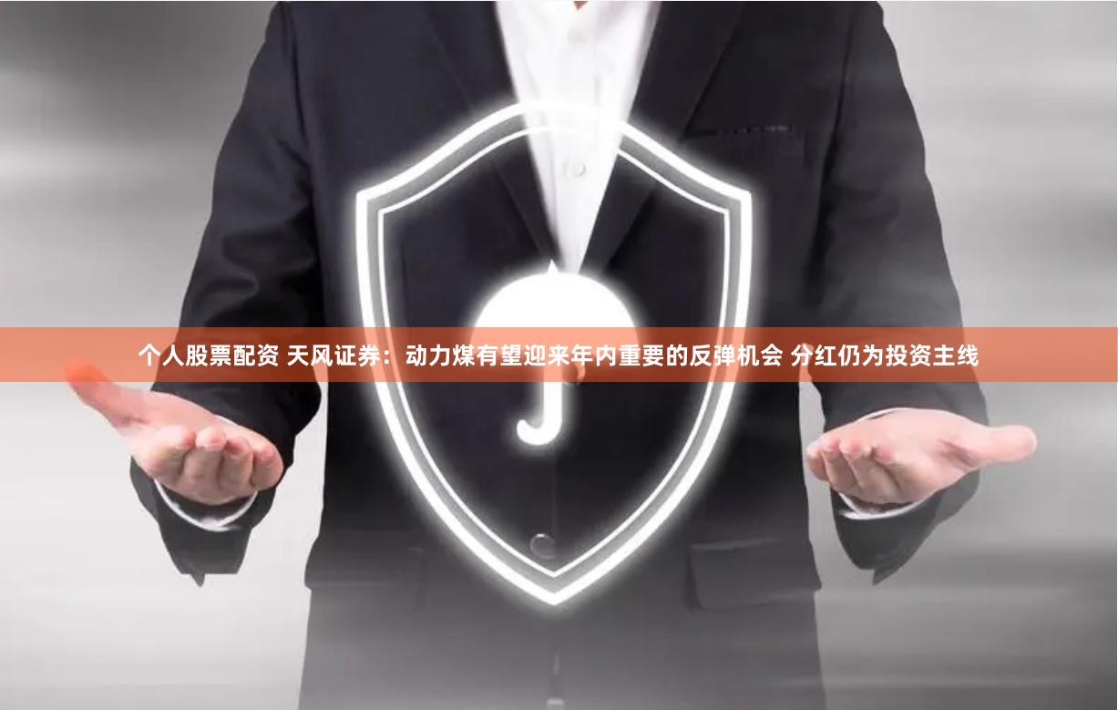 个人股票配资 天风证券：动力煤有望迎来年内重要的反弹机会 分红仍为投资主线