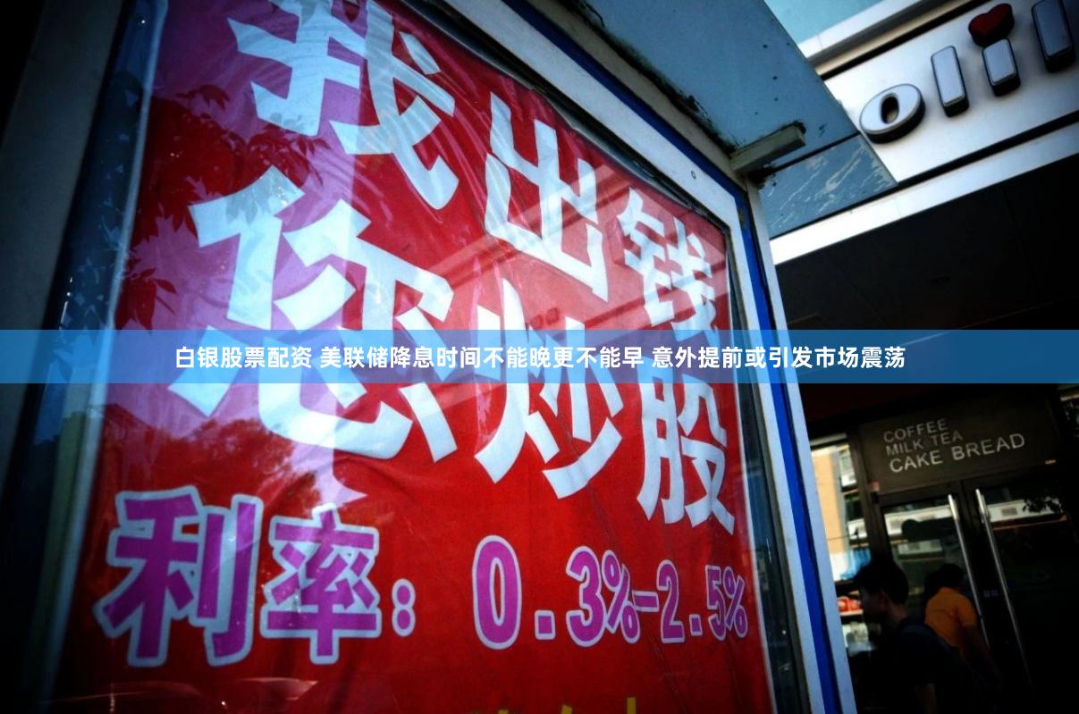 白银股票配资 美联储降息时间不能晚更不能早 意外提前或引发市场震荡
