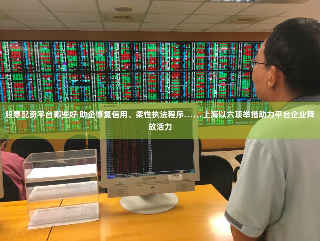 股票配资平台哪些好 助企修复信用、柔性执法程序……上海以六项举措助力平台企业释放活力