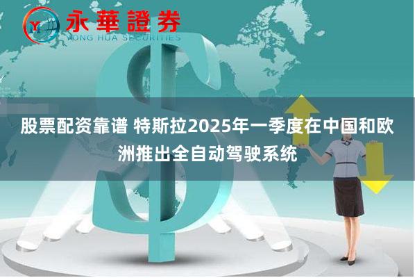 股票配资靠谱 特斯拉2025年一季度在中国和欧洲推出全自动驾驶系统