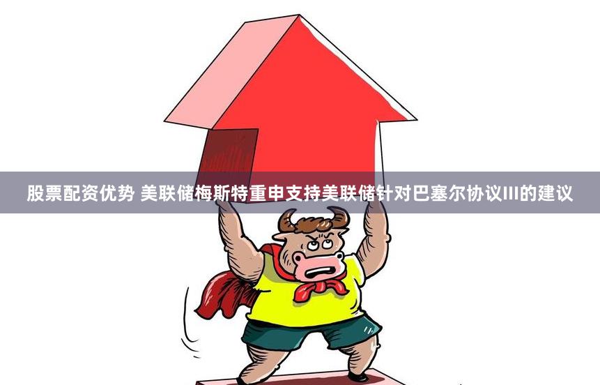 股票配资优势 美联储梅斯特重申支持美联储针对巴塞尔协议III的建议