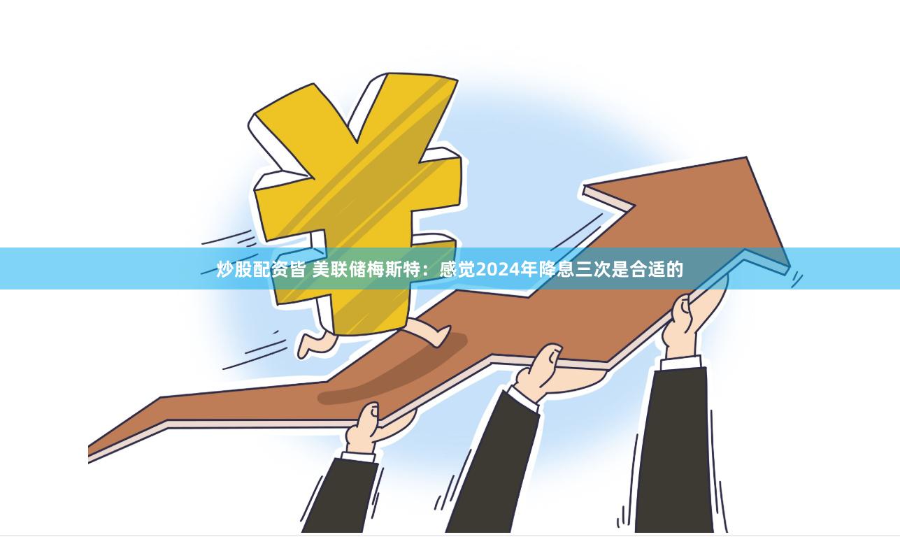 炒股配资皆 美联储梅斯特：感觉2024年降息三次是合适的