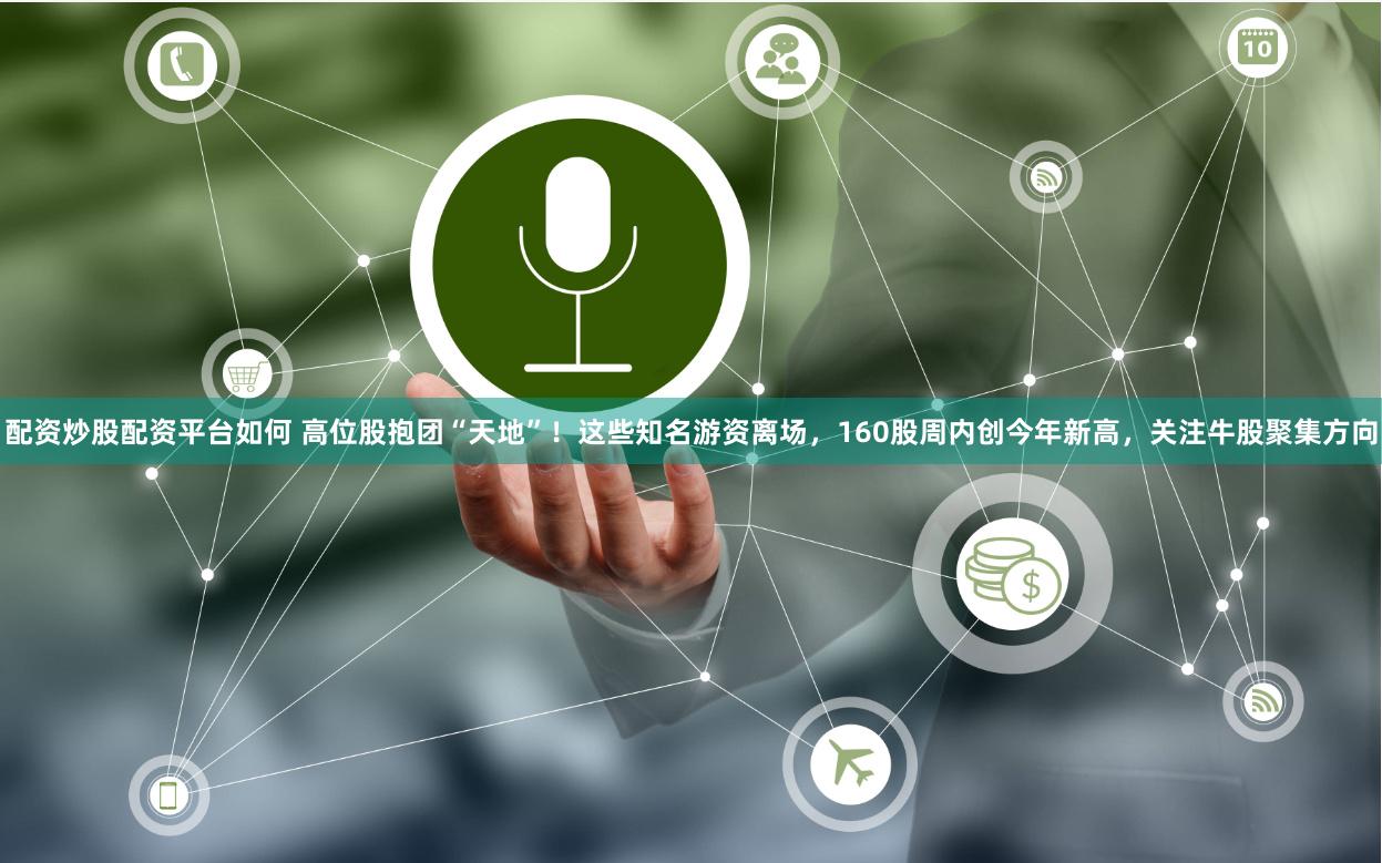 配资炒股配资平台如何 高位股抱团“天地”！这些知名游资离场，160股周内创今年新高，关注牛股聚集方向