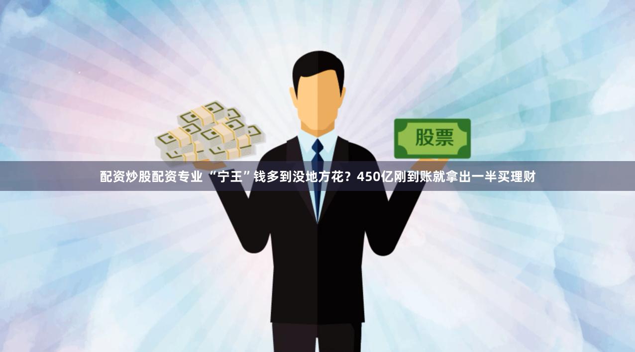 配资炒股配资专业 “宁王”钱多到没地方花？450亿刚到账就拿出一半买理财