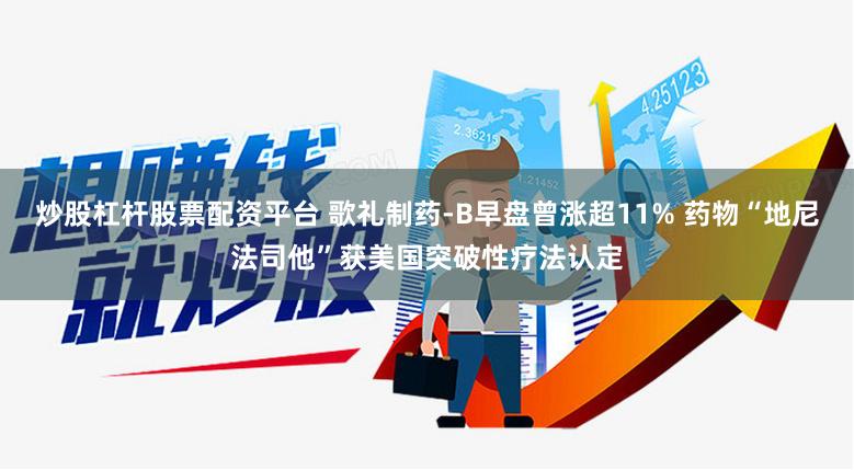 炒股杠杆股票配资平台 歌礼制药-B早盘曾涨超11% 药物“地尼法司他”获美国突破性疗法认定
