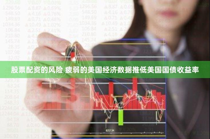 股票配资的风险 疲弱的美国经济数据推低美国国债收益率