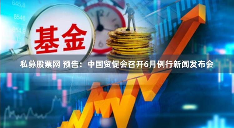私募股票网 预告：中国贸促会召开6月例行新闻发布会