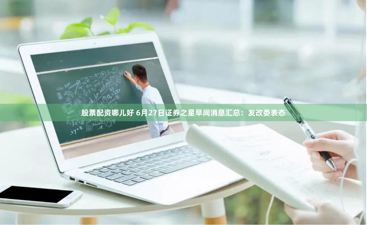 股票配资哪儿好 6月27日证券之星早间消息汇总：发改委表态