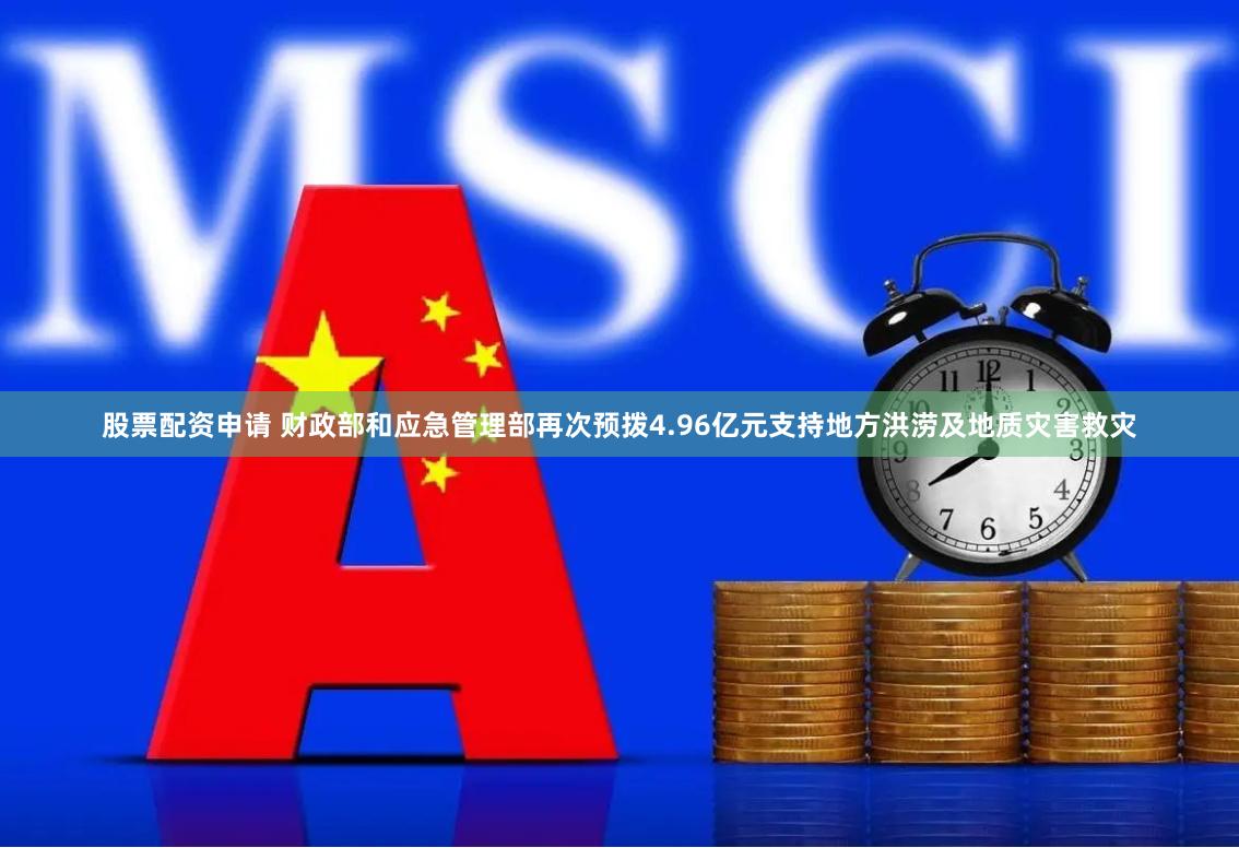 股票配资申请 财政部和应急管理部再次预拨4.96亿元支持地方洪涝及地质灾害救灾