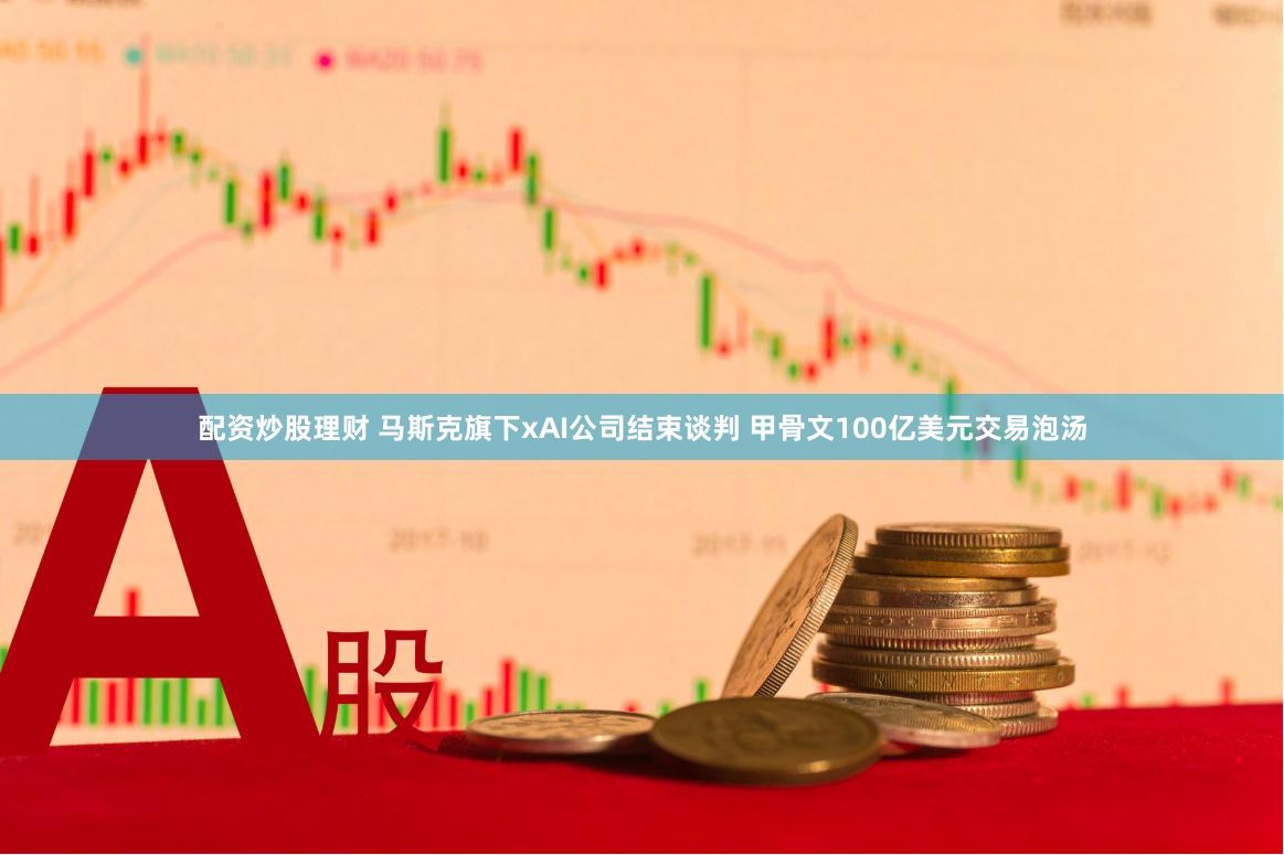 配资炒股理财 马斯克旗下xAI公司结束谈判 甲骨文100亿美元交易泡汤