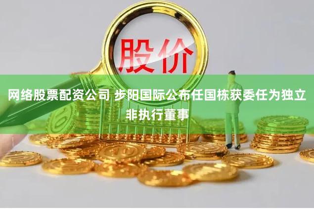 网络股票配资公司 步阳国际公布任国栋获委任为独立非执行董事