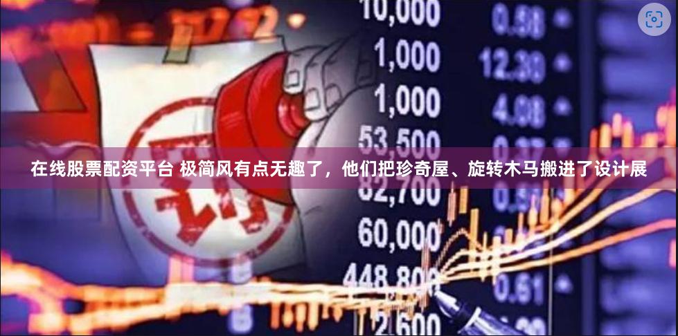 在线股票配资平台 极简风有点无趣了，他们把珍奇屋、旋转木马搬进了设计展