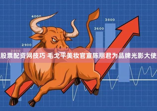股票配资网技巧 毛戈平美妆官宣陈丽君为品牌光影大使