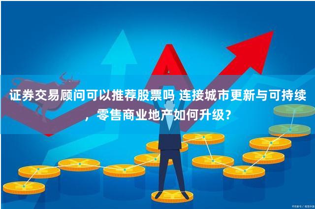 证券交易顾问可以推荐股票吗 连接城市更新与可持续，零售商业地产如何升级？