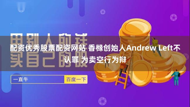 配资优秀股票配资网站 香橼创始人Andrew Left不认罪 为卖空行为辩