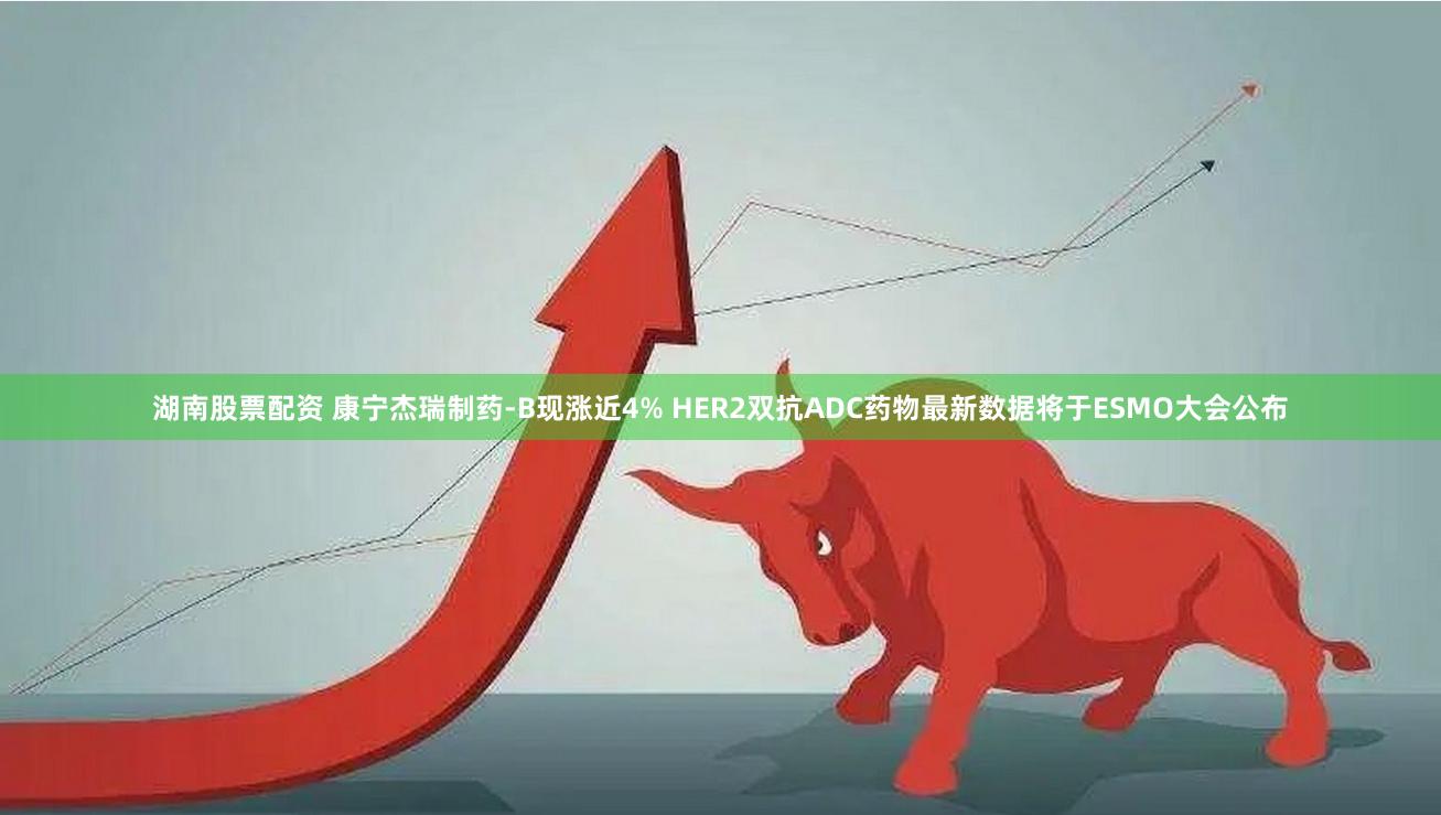 湖南股票配资 康宁杰瑞制药-B现涨近4% HER2双抗ADC药物最新数据将于ESMO大会公布