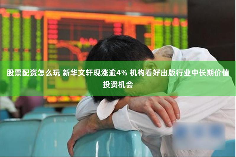 股票配资怎么玩 新华文轩现涨逾4% 机构看好出版行业中长期价值投资机会