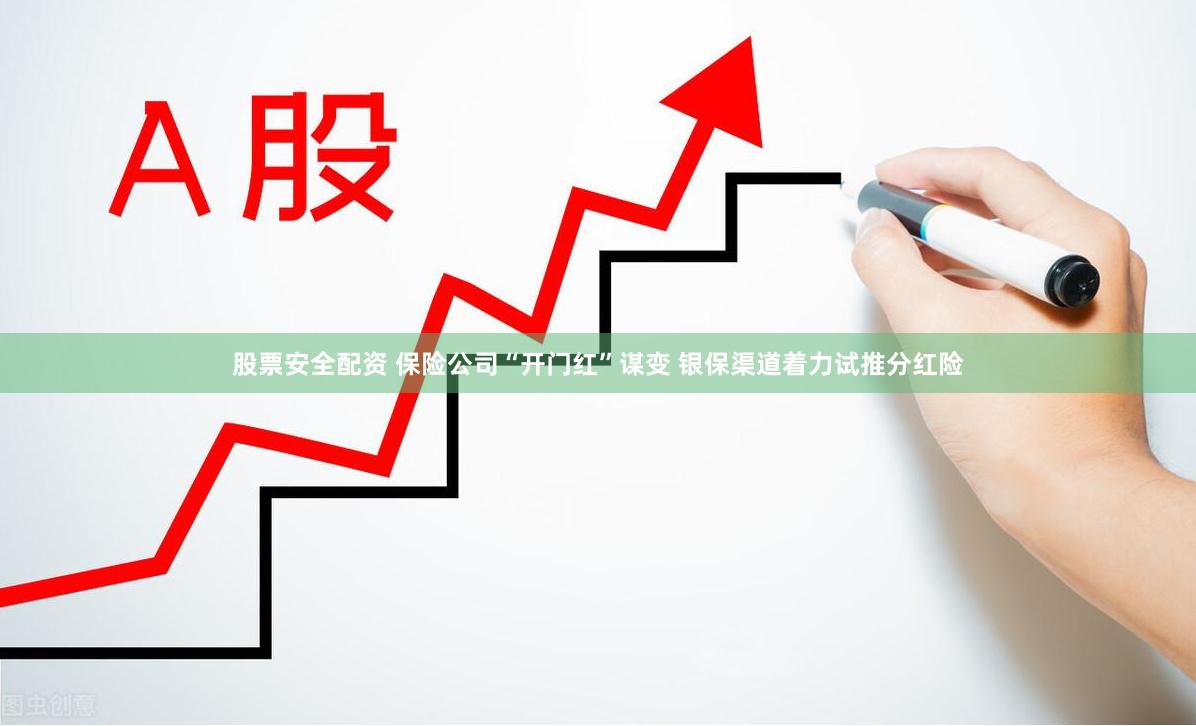 股票安全配资 保险公司“开门红”谋变 银保渠道着力试推分红险