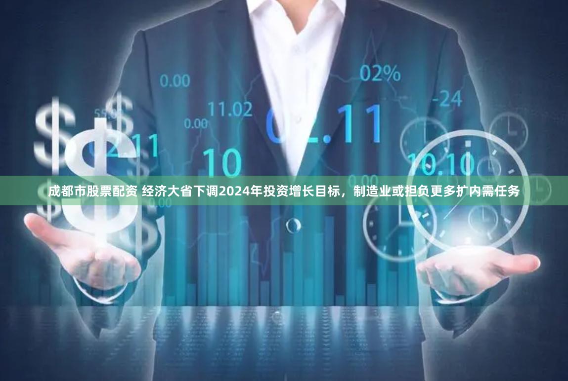 成都市股票配资 经济大省下调2024年投资增长目标，制造业或担负更多扩内需任务