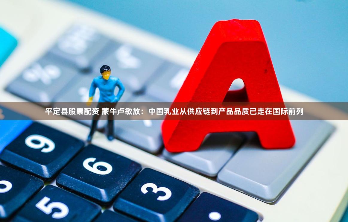平定县股票配资 蒙牛卢敏放：中国乳业从供应链到产品品质已走在国际前列