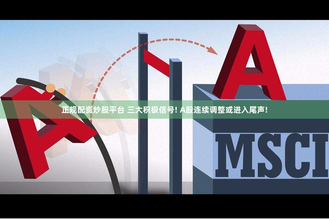 正规配资炒股平台 三大积极信号! A股连续调整或进入尾声!