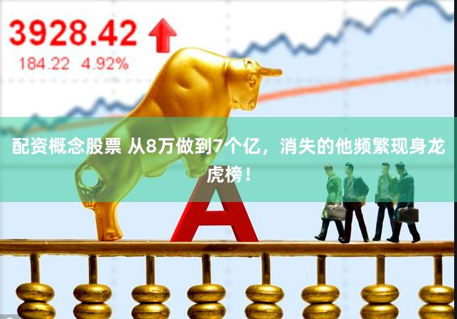 配资概念股票 从8万做到7个亿,消失的他频繁现身龙虎榜!