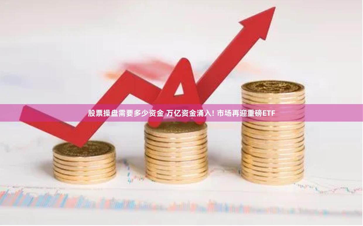 股票操盘需要多少资金 万亿资金涌入! 市场再迎重磅ETF
