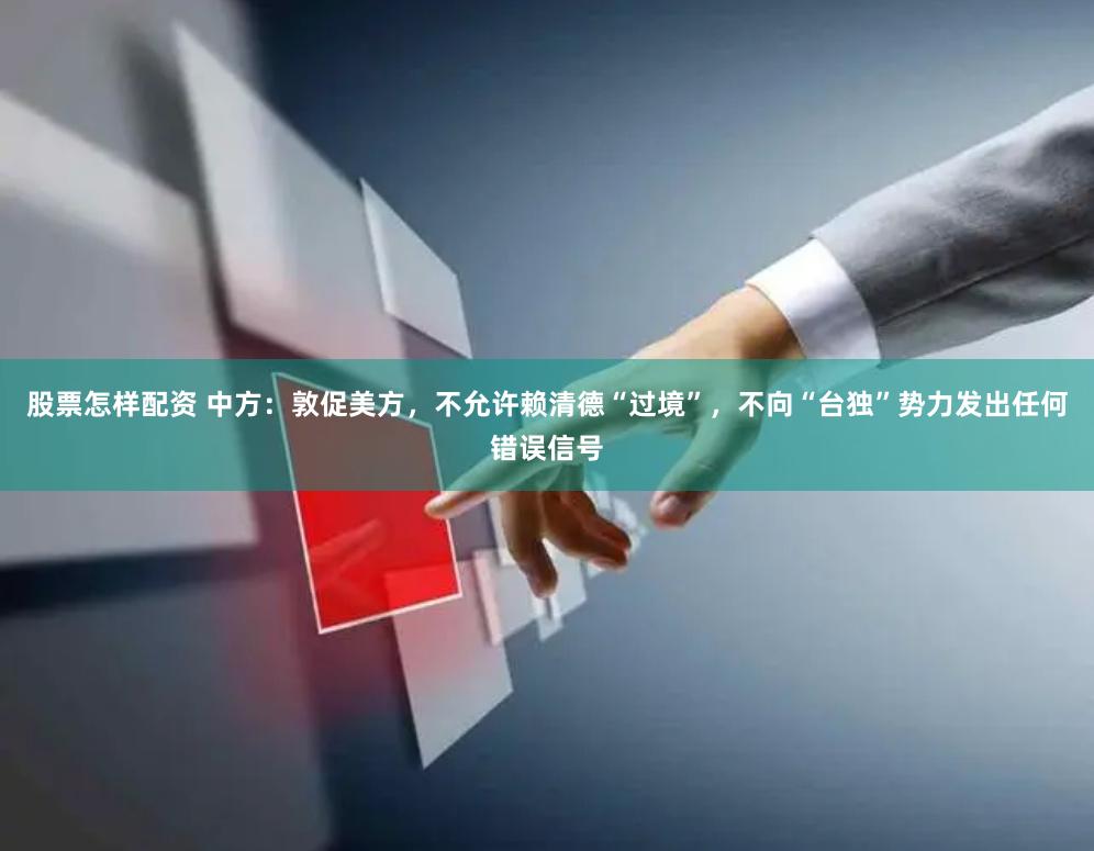 股票怎样配资 中方：敦促美方，不允许赖清德“过境”，不向“台独”势力发出任何错误信号