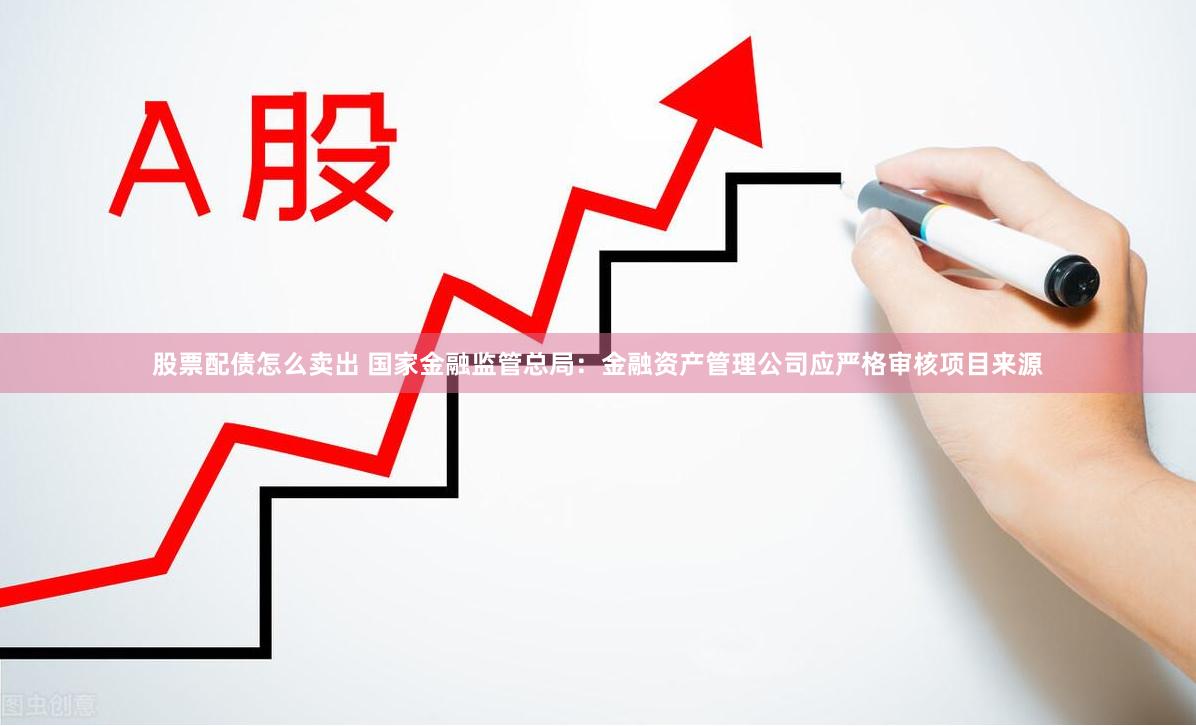 股票配债怎么卖出 国家金融监管总局：金融资产管理公司应严格审核项目来源