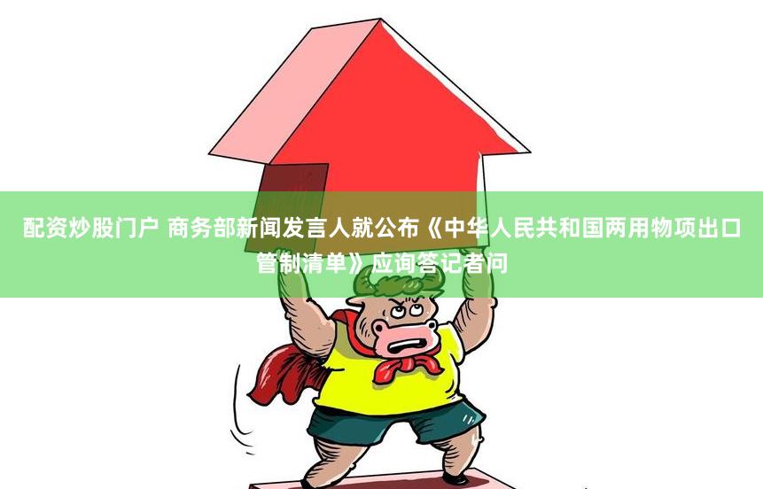 配资炒股门户 商务部新闻发言人就公布《中华人民共和国两用物项出口管制清单》应询答记者问